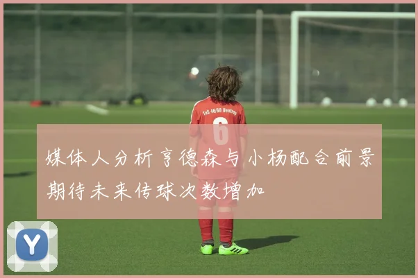 媒体人分析亨德森与小杨配合前景期待未来传球次数增加