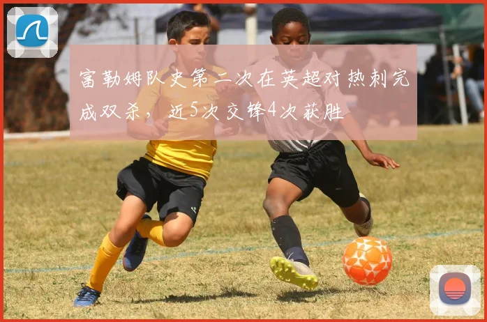 富勒姆队史第二次在英超对热刺完成双杀，近5次交锋4次获胜