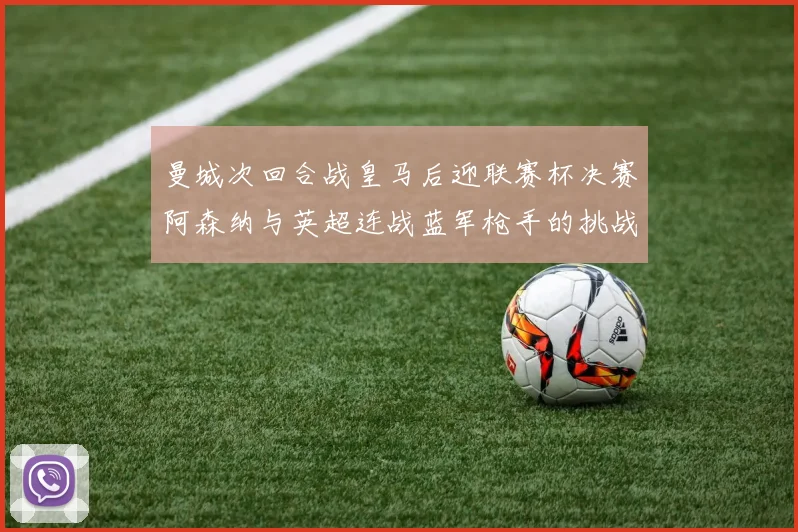 曼城次回合战皇马后迎联赛杯决赛阿森纳与英超连战蓝军枪手的挑战