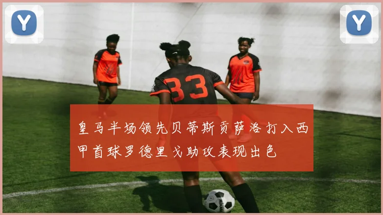 皇马半场领先贝蒂斯贡萨洛打入西甲首球罗德里戈助攻表现出色