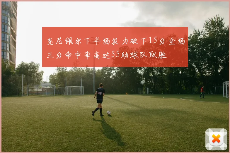 克尼佩尔下半场发力砍下15分全场三分命中率高达55助球队取胜