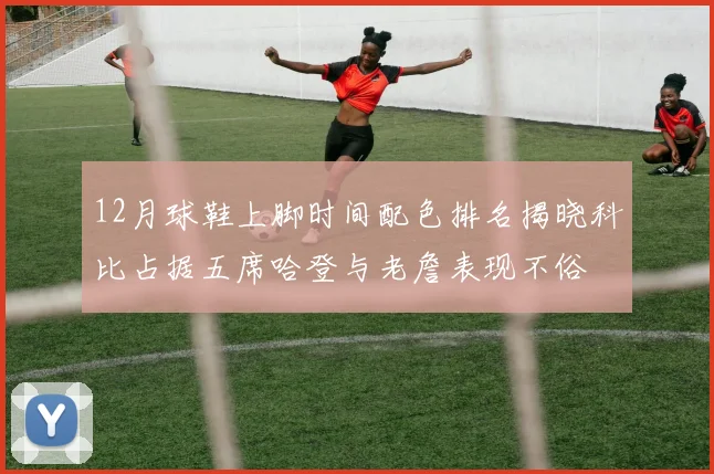 12月球鞋上脚时间配色排名揭晓科比占据五席哈登与老詹表现不俗