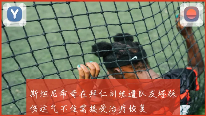 斯坦尼希奇在拜仁训练遭队友塔踩伤运气不佳需接受治疗恢复