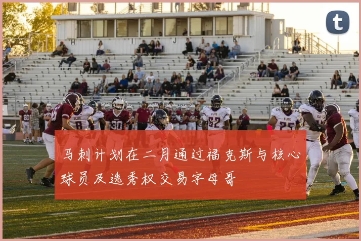 马刺计划在二月通过福克斯与核心球员及选秀权交易字母哥