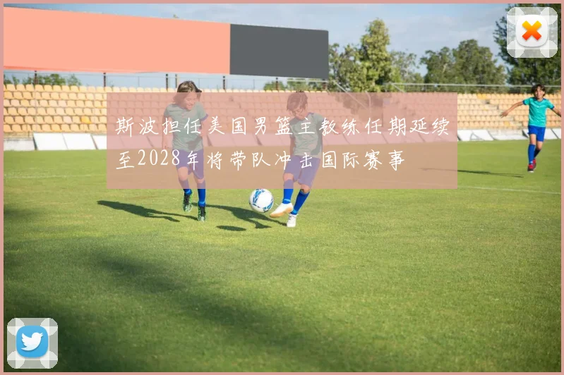 斯波担任美国男篮主教练任期延续至2028年将带队冲击国际赛事