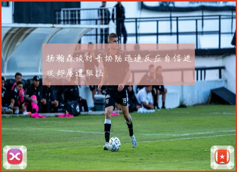 杨瀚森谈对手协防迅速反应自信进攻却屡遭阻挡