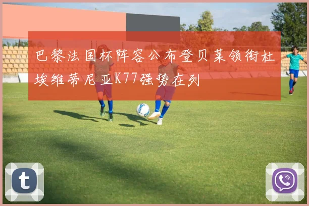 巴黎法国杯阵容公布登贝莱领衔杜埃维蒂尼亚K77强势在列