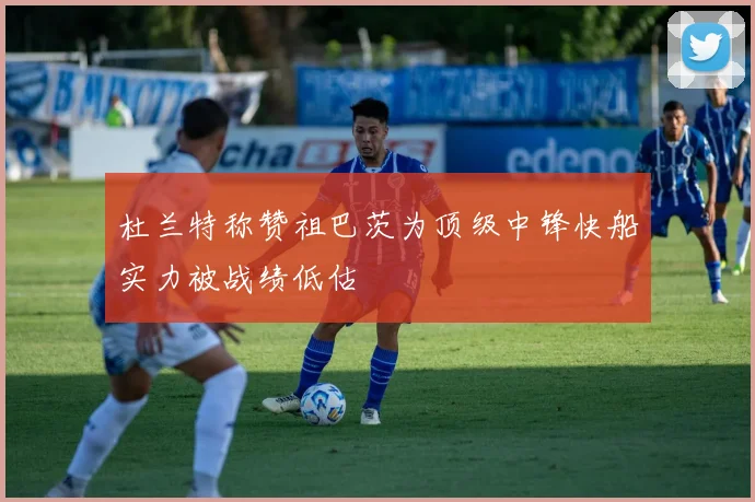 杜兰特称赞祖巴茨为顶级中锋快船实力被战绩低估