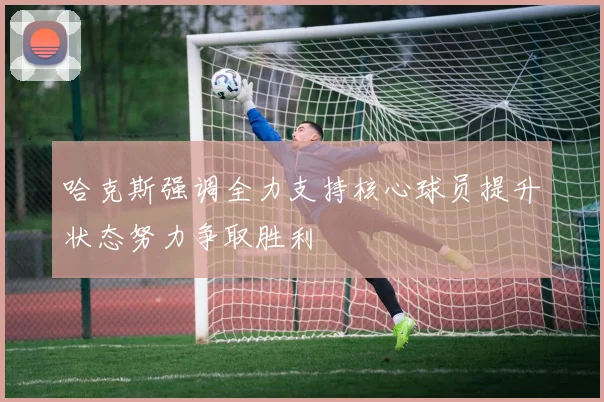 哈克斯强调全力支持核心球员提升状态努力争取胜利