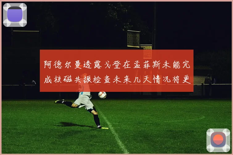 阿德尔曼透露戈登在孟菲斯未能完成核磁共振检查未来几天情况将更清晰