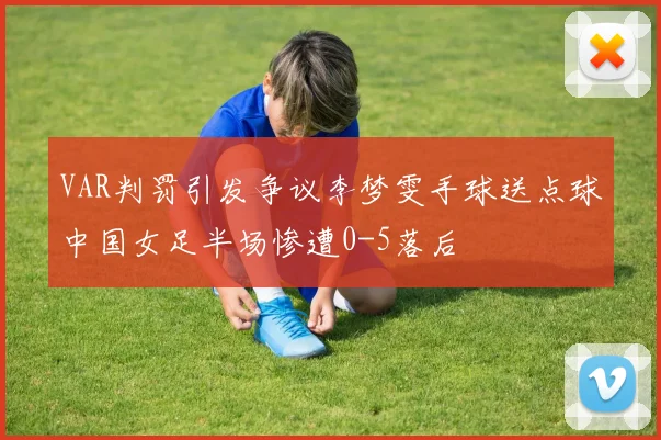 VAR判罚引发争议李梦雯手球送点球中国女足半场惨遭0-5落后