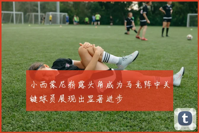 小西蒙尼崭露头角成为马竞阵中关键球员展现出显著进步