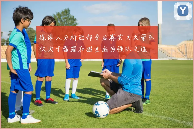 媒体人分析西部季后赛实力火箭队仅次于雷霆和掘金成为强队之选
