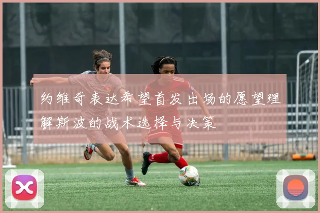 约维奇表达希望首发出场的愿望理解斯波的战术选择与决策