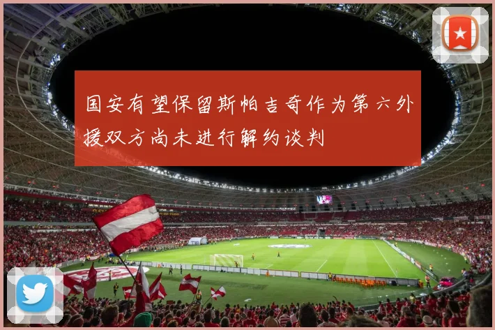 国安有望保留斯帕吉奇作为第六外援双方尚未进行解约谈判