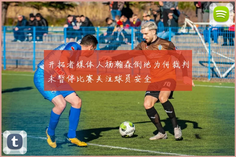 开拓者媒体人杨瀚森倒地为何裁判未暂停比赛关注球员安全