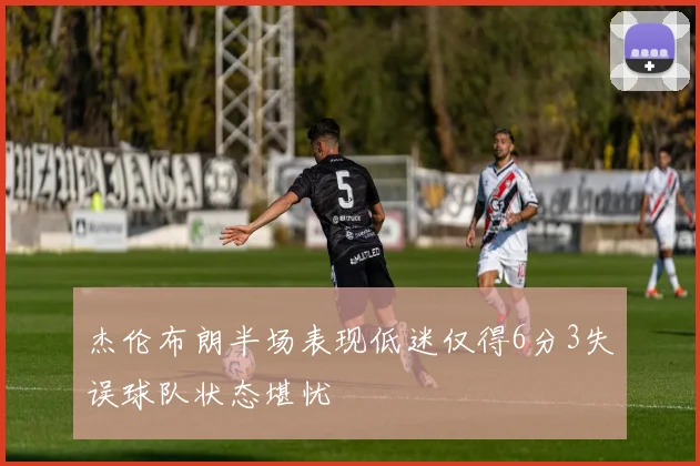 杰伦布朗半场表现低迷仅得6分3失误球队状态堪忧
