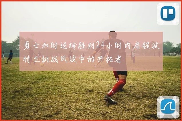 勇士加时逆转胜利24小时内启程波特兰挑战风波中的开拓者