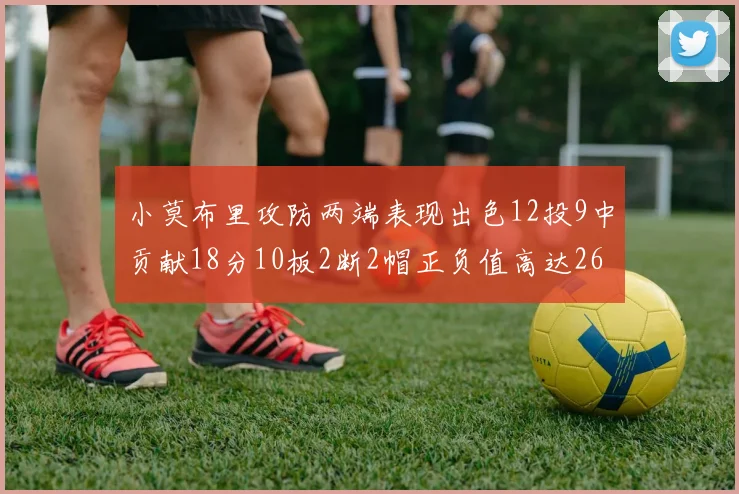 小莫布里攻防两端表现出色12投9中贡献18分10板2断2帽正负值高达26