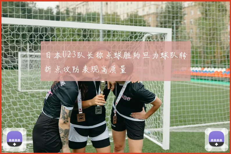 日本U23队长称点球胜约旦为球队转折点攻防表现高质量