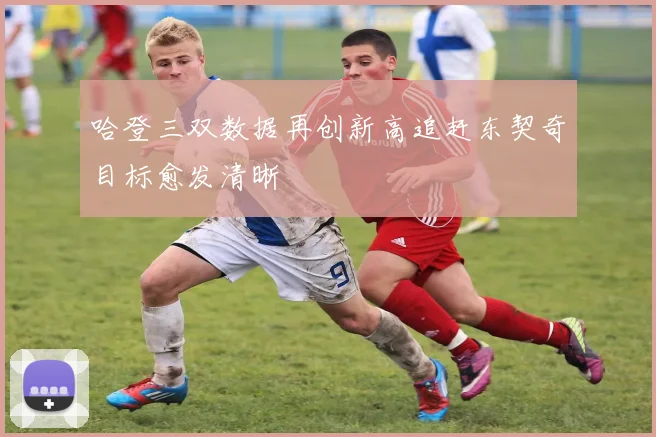 哈登三双数据再创新高追赶东契奇目标愈发清晰