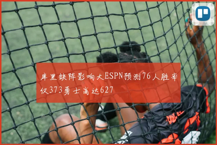 库里缺阵影响大ESPN预测76人胜率仅373勇士高达627