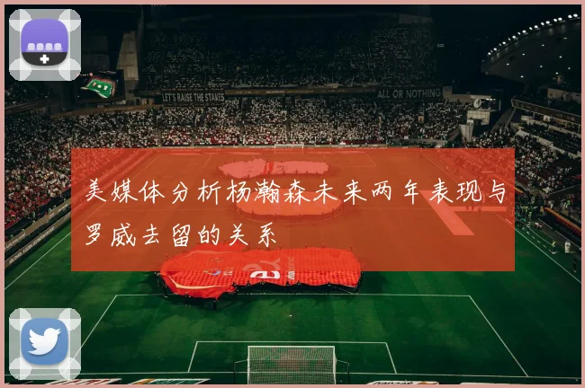 美媒体分析杨瀚森未来两年表现与罗威去留的关系