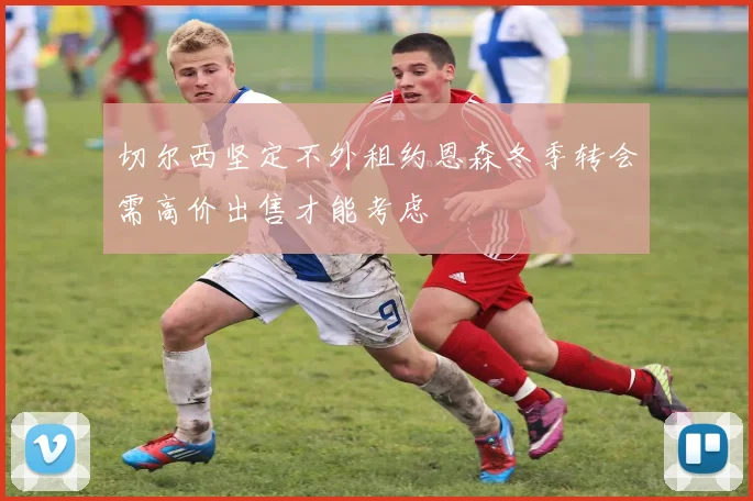 切尔西坚定不外租约恩森冬季转会需高价出售才能考虑