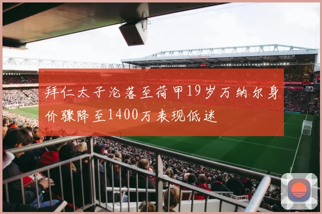 拜仁太子沦落至荷甲19岁万纳尔身价骤降至1400万表现低迷