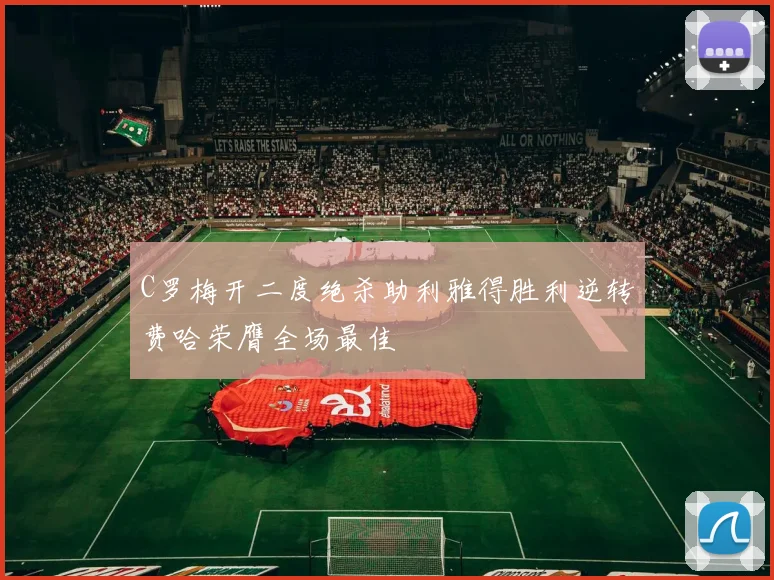 C罗梅开二度绝杀助利雅得胜利逆转费哈荣膺全场最佳