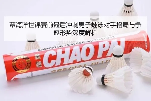 覃海洋世锦赛前最后冲刺男子蛙泳对手格局与争冠形势深度解析